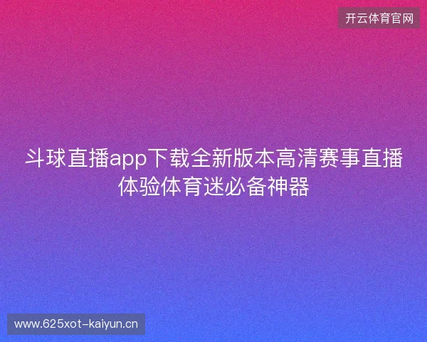 斗球直播app下载全新版本高清赛事直播体验体育迷必备神器