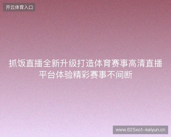 抓饭直播全新升级打造体育赛事高清直播平台体验精彩赛事不间断