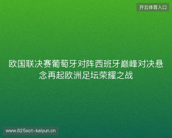 欧国联决赛葡萄牙对阵西班牙巅峰对决悬念再起欧洲足坛荣耀之战