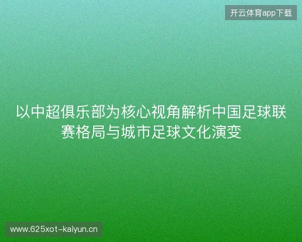以中超俱乐部为核心视角解析中国足球联赛格局与城市足球文化演变