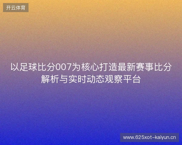 以足球比分007为核心打造最新赛事比分解析与实时动态观察平台