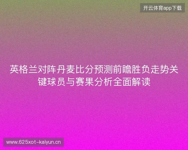 英格兰对阵丹麦比分预测前瞻胜负走势关键球员与赛果分析全面解读
