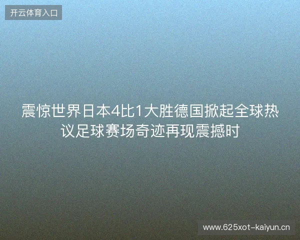 震惊世界日本4比1大胜德国掀起全球热议足球赛场奇迹再现震撼时 震惊世界日本4比1大胜德国掀起全球热议足球赛场奇迹再现震撼时