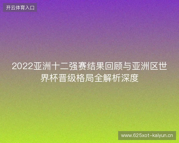 2022亚洲十二强赛结果回顾与亚洲区世界杯晋级格局全解析深度