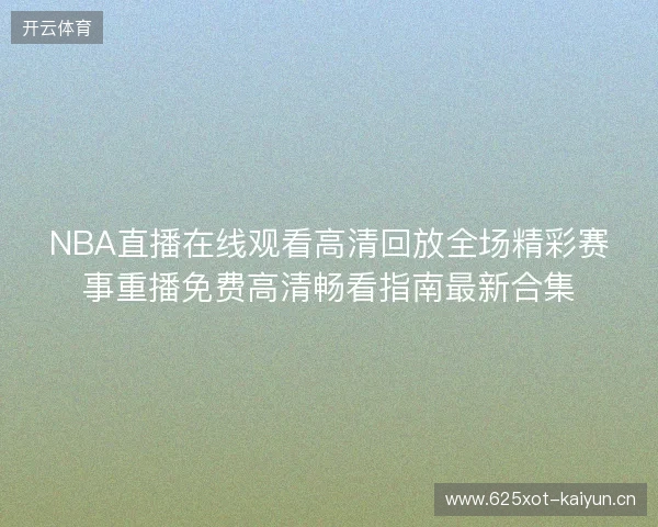 NBA直播在线观看高清回放全场精彩赛事重播免费高清畅看指南最新合集 NBA直播在线观看高清回放全场精彩赛事重播免费高清畅看指南最新合集