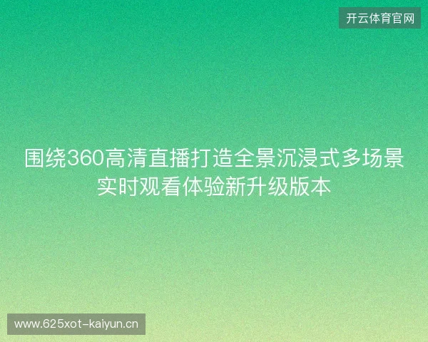 围绕360高清直播打造全景沉浸式多场景实时观看体验新升级版本