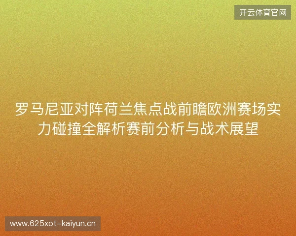 罗马尼亚对阵荷兰焦点战前瞻欧洲赛场实力碰撞全解析赛前分析与战术展望