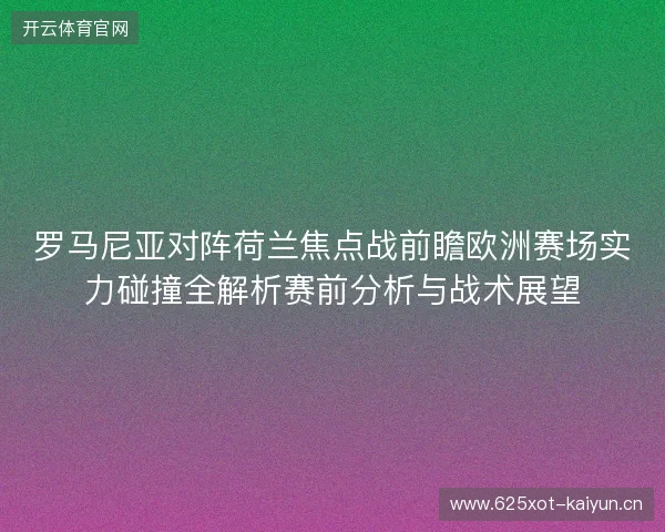 罗马尼亚对阵荷兰焦点战前瞻欧洲赛场实力碰撞全解析赛前分析与战术展望 罗马尼亚对阵荷兰焦点战前瞻欧洲赛场实力碰撞全解析赛前分析与战术展望