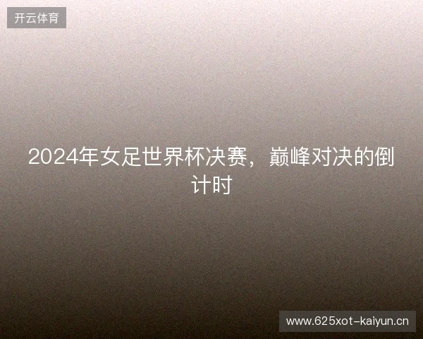 2024年女足世界杯决赛，巅峰对决的倒计时