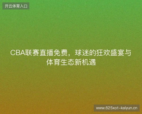CBA联赛直播免费，球迷的狂欢盛宴与体育生态新机遇