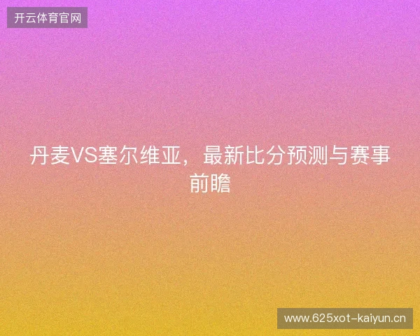 丹麦VS塞尔维亚，最新比分预测与赛事前瞻