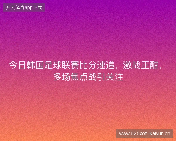 今日韩国足球联赛比分速递，激战正酣，多场焦点战引关注
